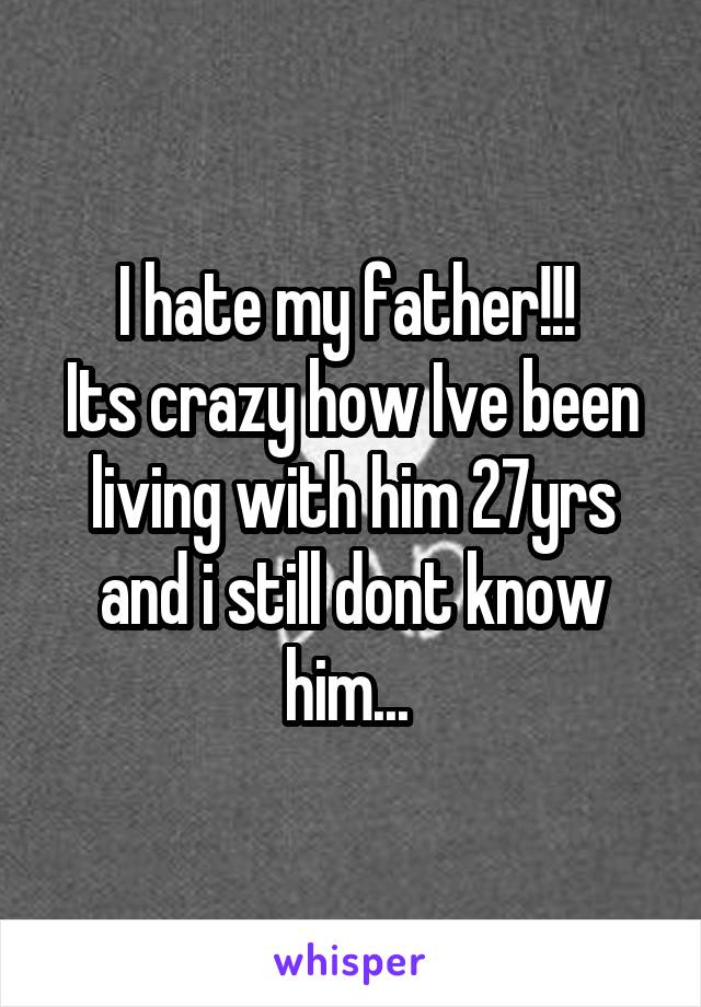 I hate my father!!! 
Its crazy how Ive been living with him 27yrs and i still dont know him... 