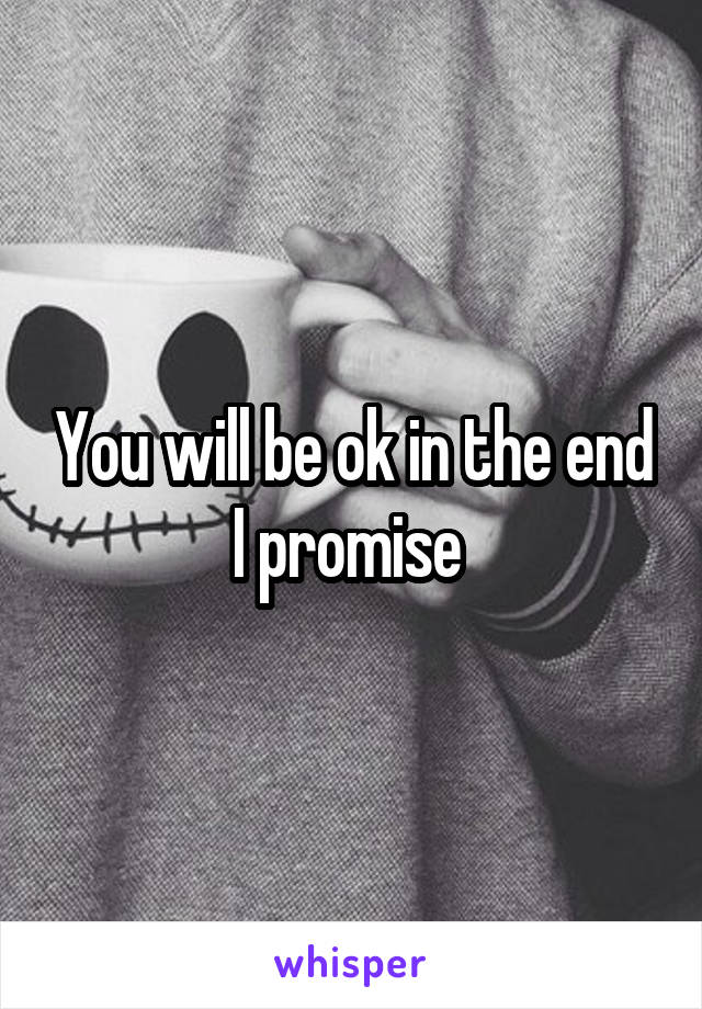 You will be ok in the end I promise 