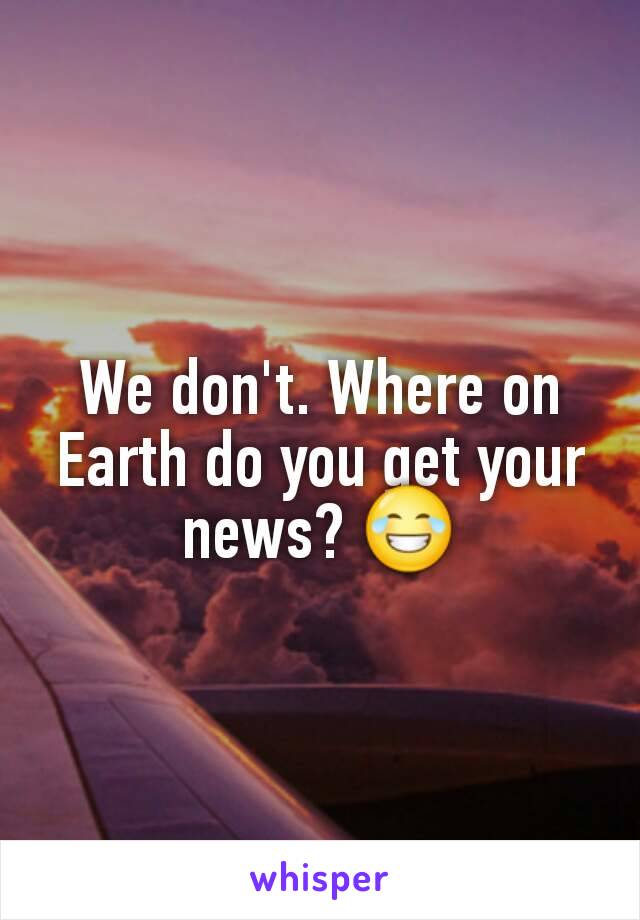 We don't. Where on Earth do you get your news? 😂