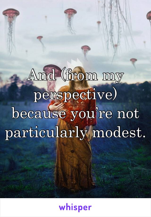 And (from my perspective) because you’re not particularly modest.