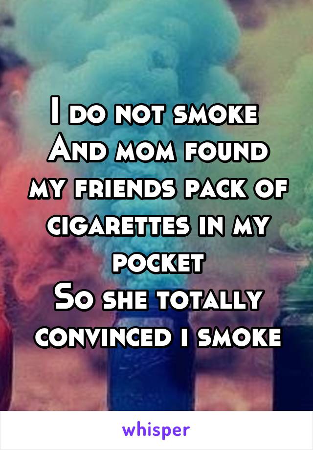 I do not smoke 
And mom found my friends pack of cigarettes in my pocket
So she totally convinced i smoke