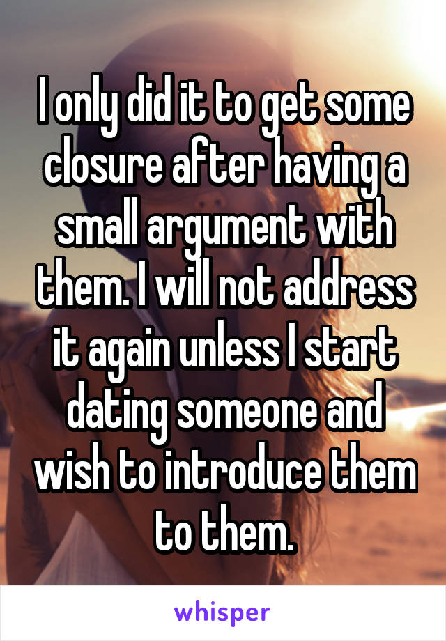 I only did it to get some closure after having a small argument with them. I will not address it again unless I start dating someone and wish to introduce them to them.