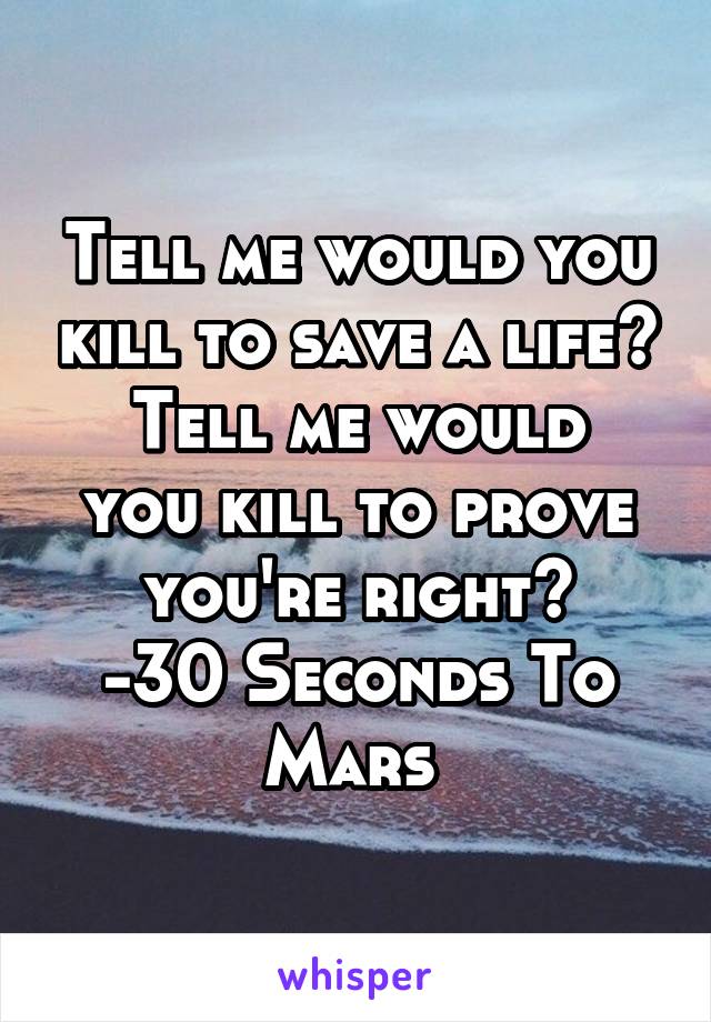Tell me would you kill to save a life?
Tell me would you kill to prove you're right?
-30 Seconds To Mars 