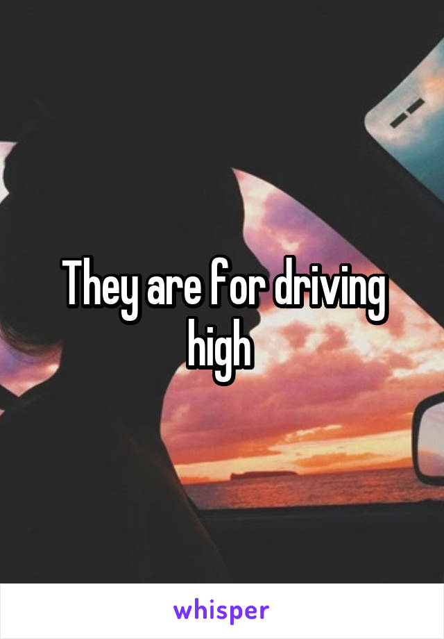 They are for driving high 