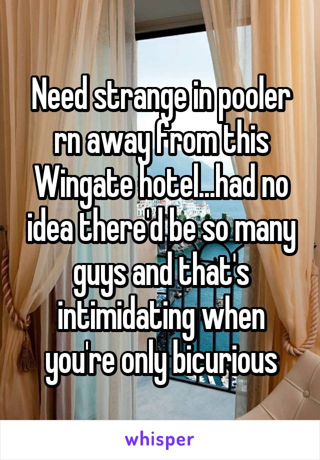 Need strange in pooler rn away from this Wingate hotel...had no idea there'd be so many guys and that's intimidating when you're only bicurious