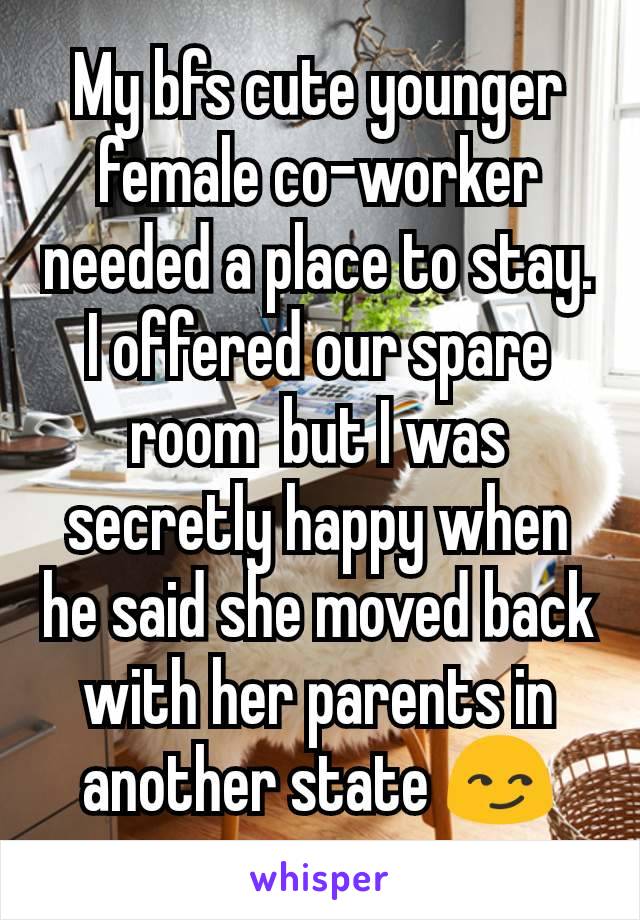 My bfs cute younger  female co-worker needed a place to stay. I offered our spare room  but I was secretly happy when he said she moved back with her parents in another state 😏
