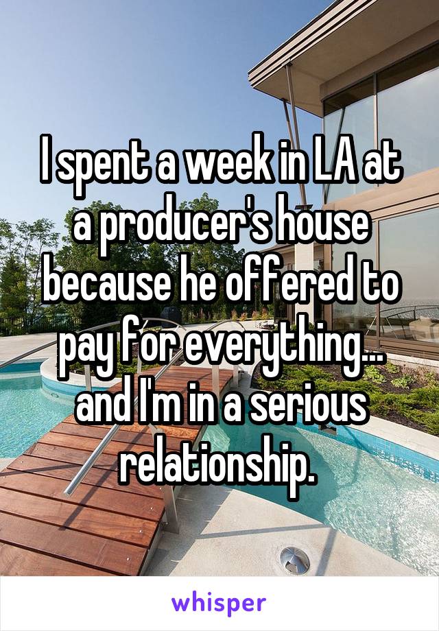 I spent a week in LA at a producer's house because he offered to pay for everything... and I'm in a serious relationship. 