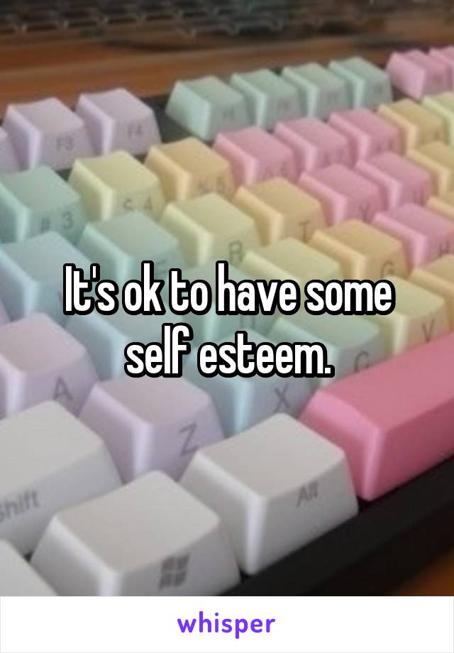 It's ok to have some self esteem.