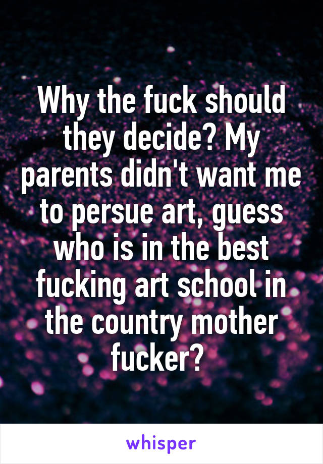 Why the fuck should they decide? My parents didn't want me to persue art, guess who is in the best fucking art school in the country mother fucker? 