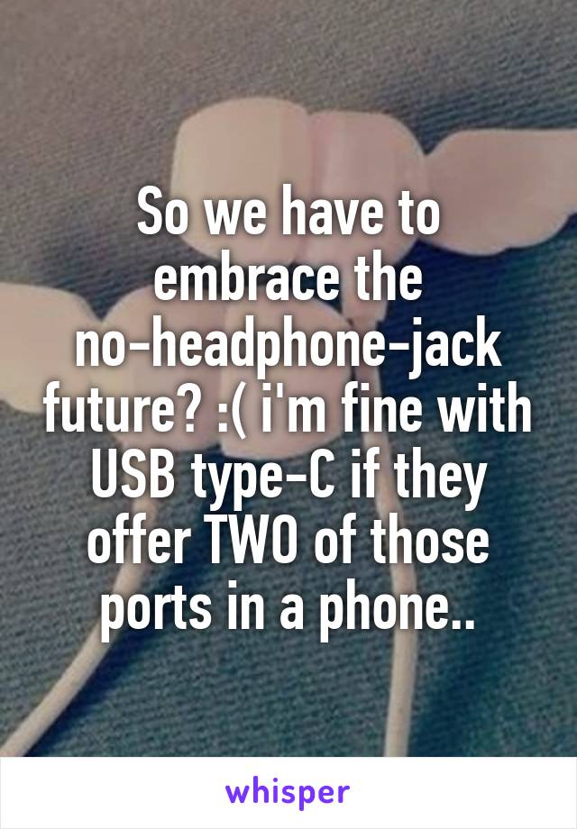 So we have to embrace the no-headphone-jack future? :( i'm fine with USB type-C if they offer TWO of those ports in a phone..