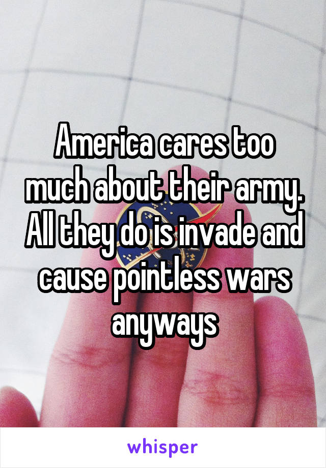 America cares too much about their army. All they do is invade and cause pointless wars anyways
