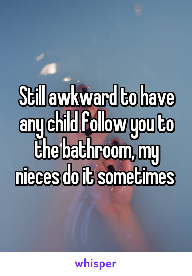 Still awkward to have any child follow you to the bathroom, my nieces do it sometimes 