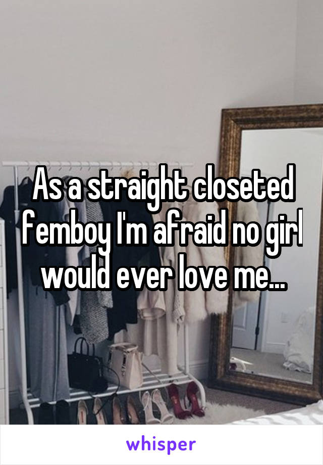As a straight closeted femboy I'm afraid no girl would ever love me...