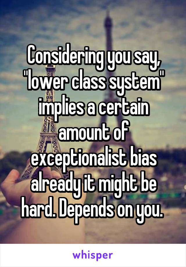 Considering you say, "lower class system" implies a certain amount of exceptionalist bias already it might be hard. Depends on you. 