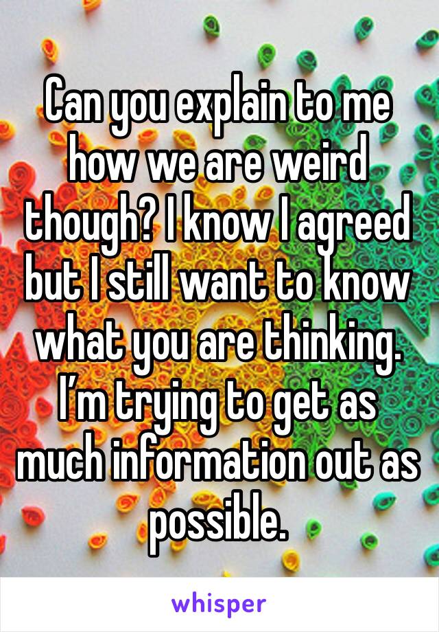 Can you explain to me how we are weird though? I know I agreed but I still want to know what you are thinking. I’m trying to get as much information out as possible.