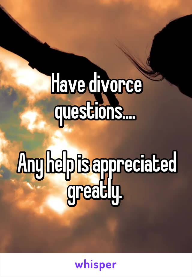 Have divorce questions.... 

Any help is appreciated greatly. 