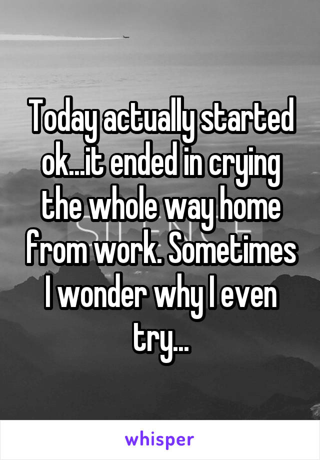 Today actually started ok...it ended in crying the whole way home from work. Sometimes I wonder why I even try...