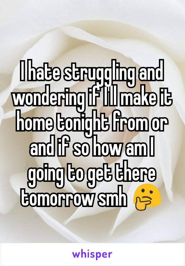 I hate struggling and wondering if I'll make it home tonight from or and if so how am I going to get there tomorrow smh 🤔