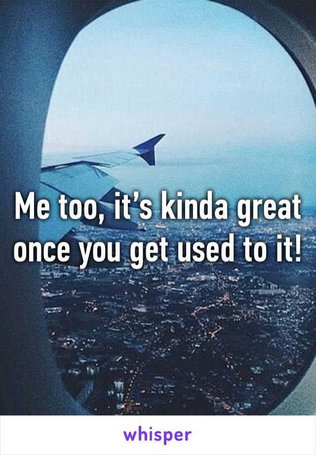 Me too, it’s kinda great once you get used to it!