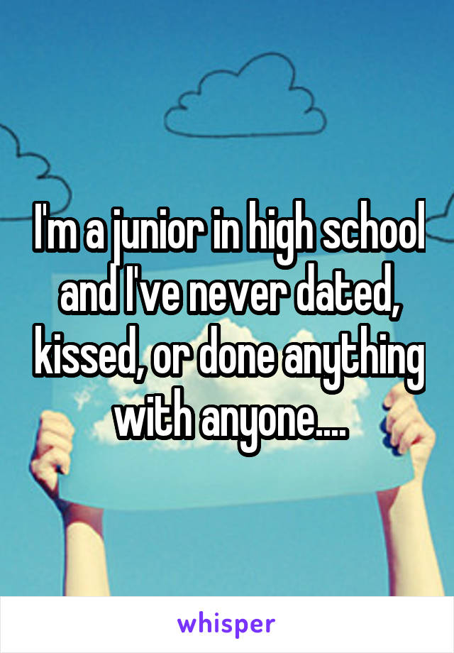 I'm a junior in high school and I've never dated, kissed, or done anything with anyone....