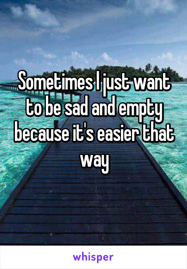 Sometimes I just want to be sad and empty because it's easier that way
