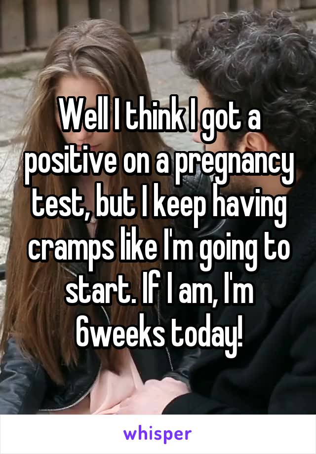 Well I think I got a positive on a pregnancy test, but I keep having cramps like I'm going to start. If I am, I'm 6weeks today!
