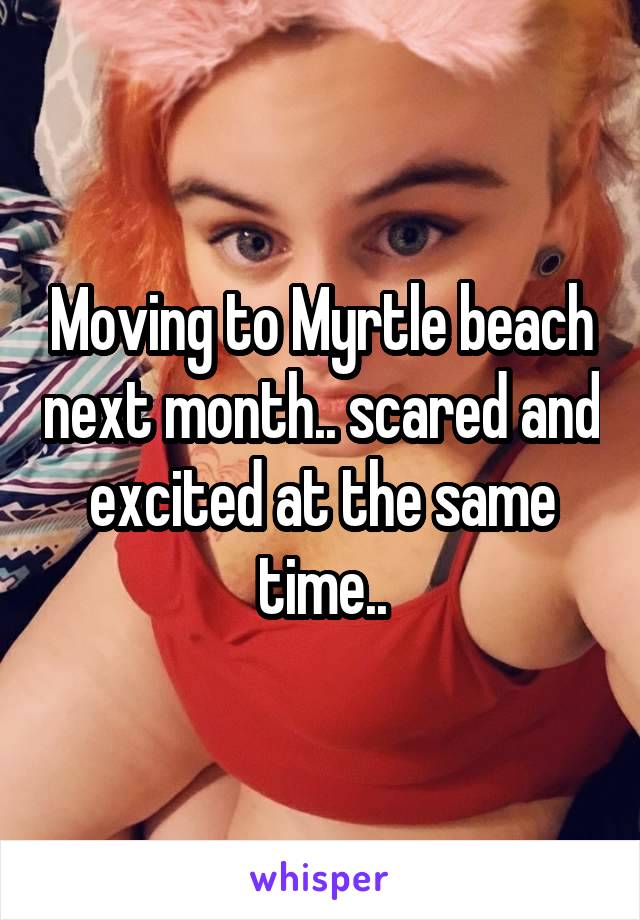 Moving to Myrtle beach next month.. scared and excited at the same time..