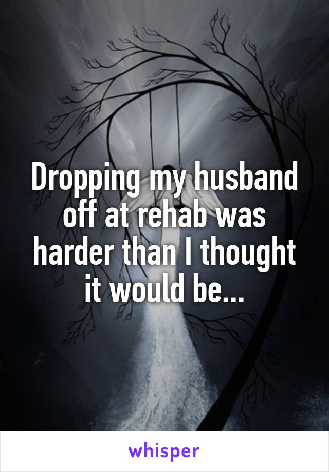 Dropping my husband off at rehab was harder than I thought it would be...