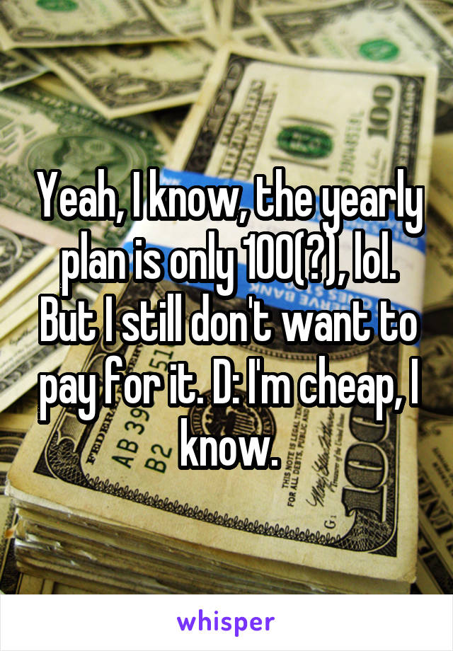 Yeah, I know, the yearly plan is only 100(?), lol. But I still don't want to pay for it. D: I'm cheap, I know.