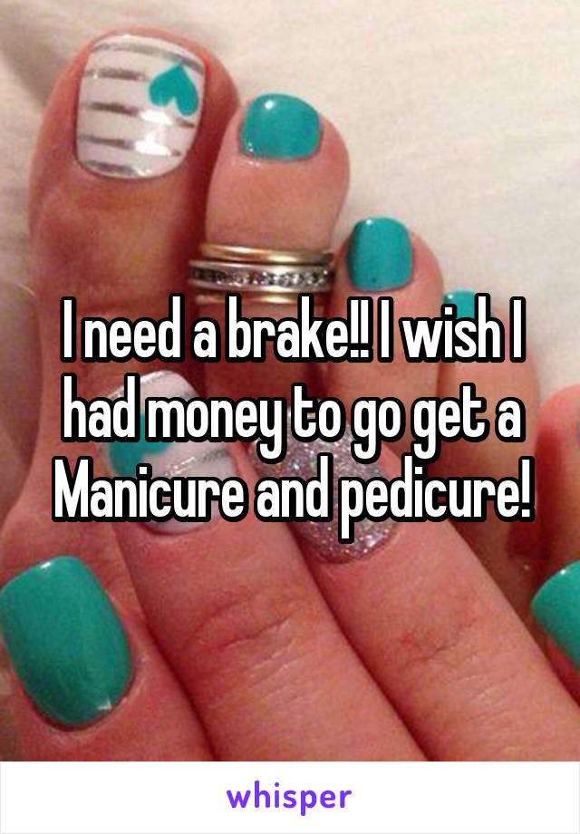I need a brake!! I wish I had money to go get a Manicure and pedicure!