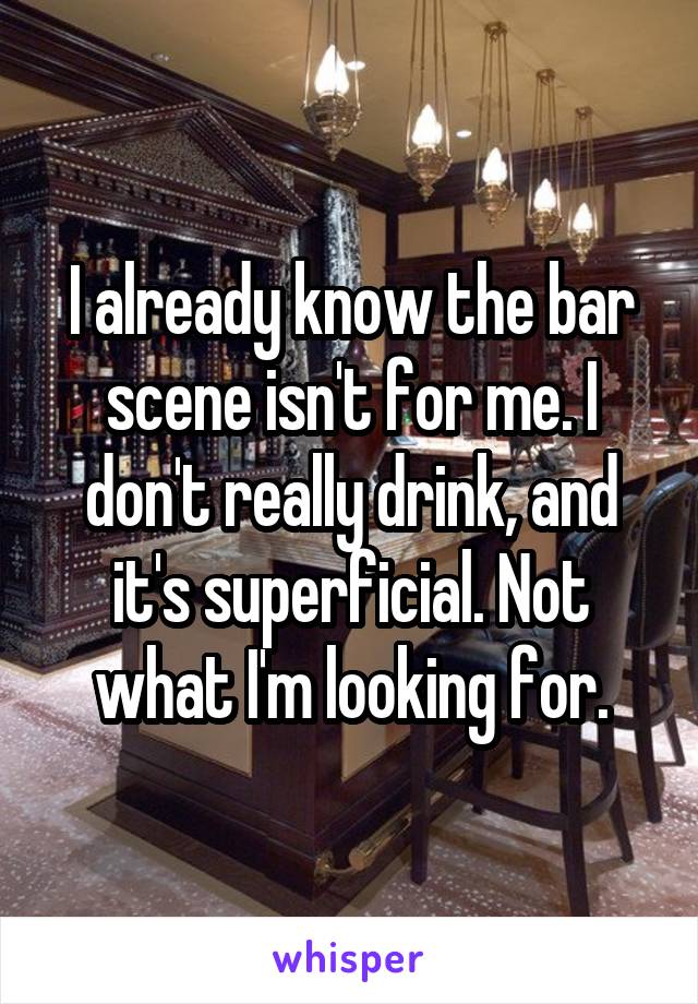 I already know the bar scene isn't for me. I don't really drink, and it's superficial. Not what I'm looking for.
