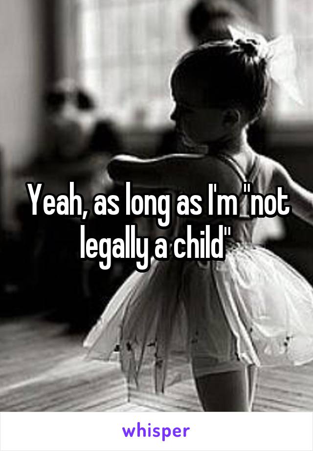 Yeah, as long as I'm "not legally a child" 