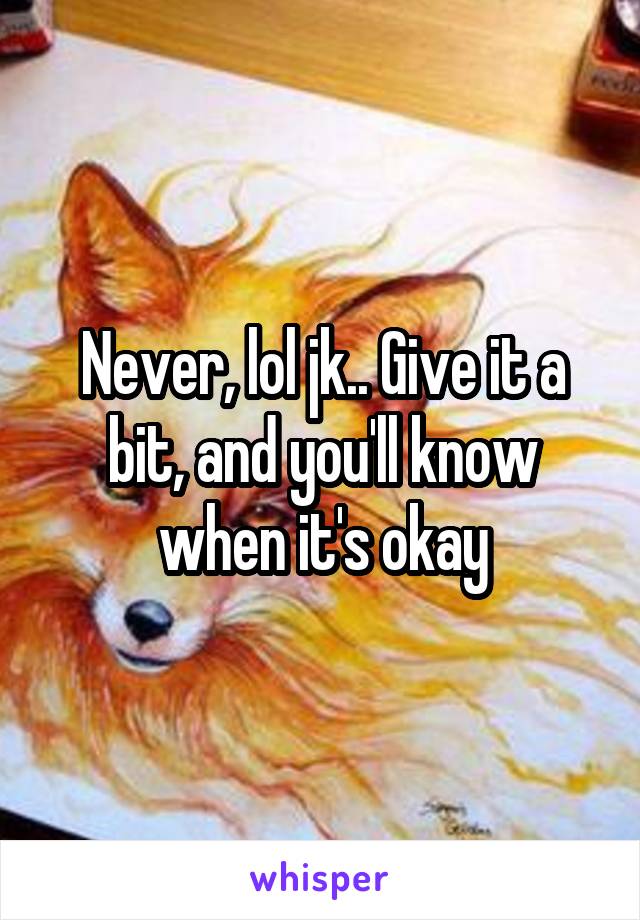 Never, lol jk.. Give it a bit, and you'll know when it's okay