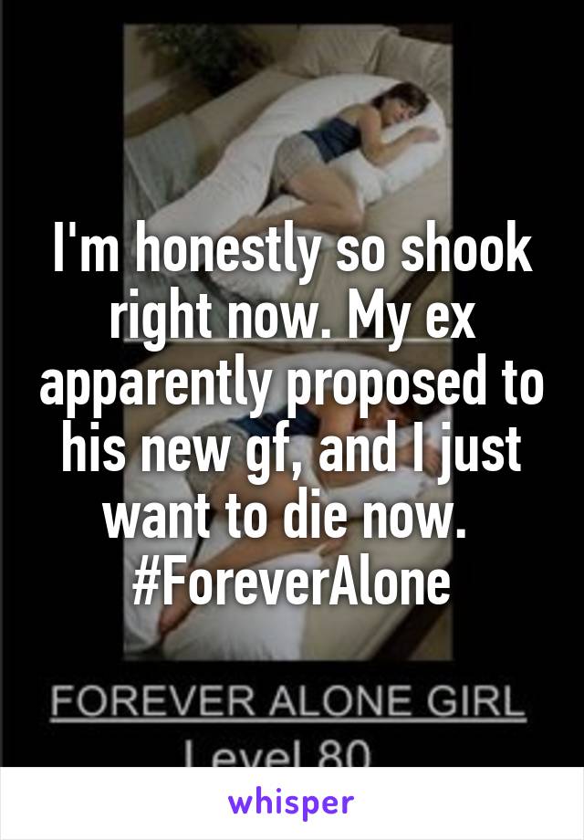 I'm honestly so shook right now. My ex apparently proposed to his new gf, and I just want to die now. 
#ForeverAlone
