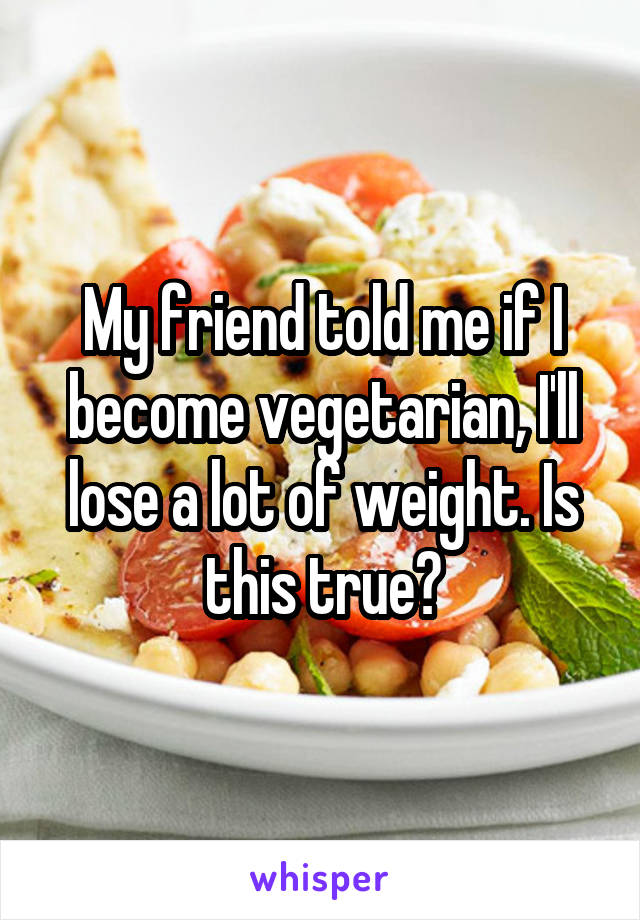 My friend told me if I become vegetarian, I'll lose a lot of weight. Is this true?