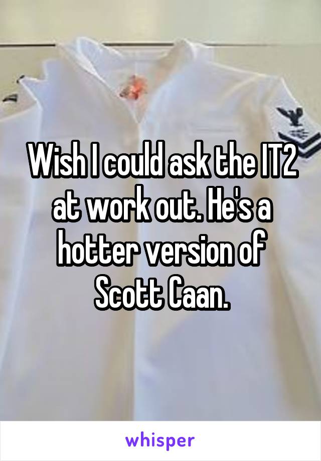 Wish I could ask the IT2 at work out. He's a hotter version of Scott Caan.