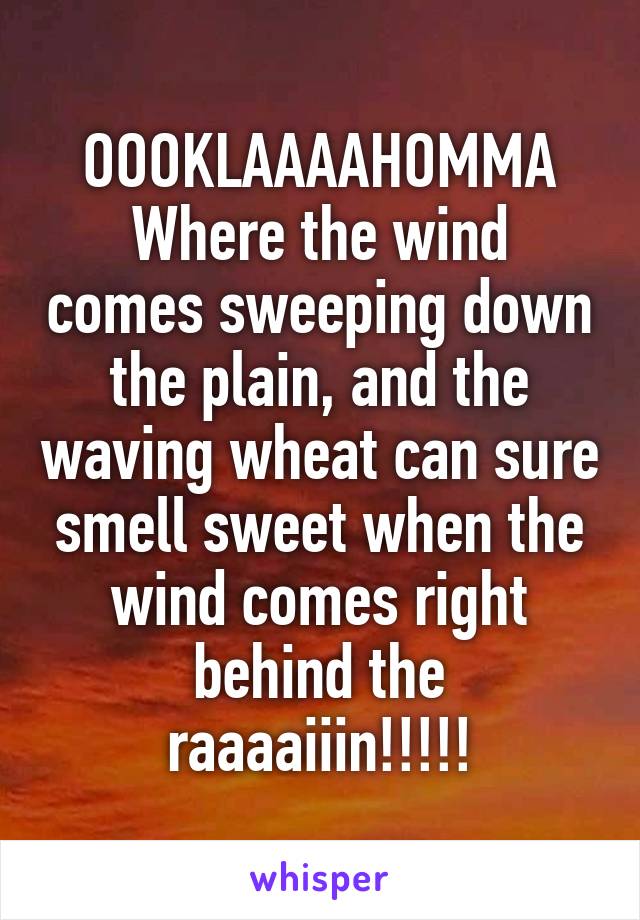 OOOKLAAAAHOMMA
Where the wind comes sweeping down the plain, and the waving wheat can sure smell sweet when the wind comes right behind the raaaaiiin!!!!!
