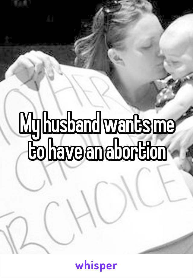 My husband wants me to have an abortion
