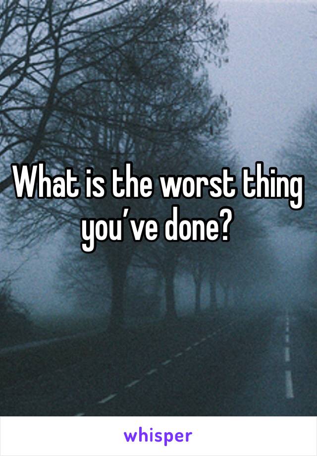 What is the worst thing you’ve done?