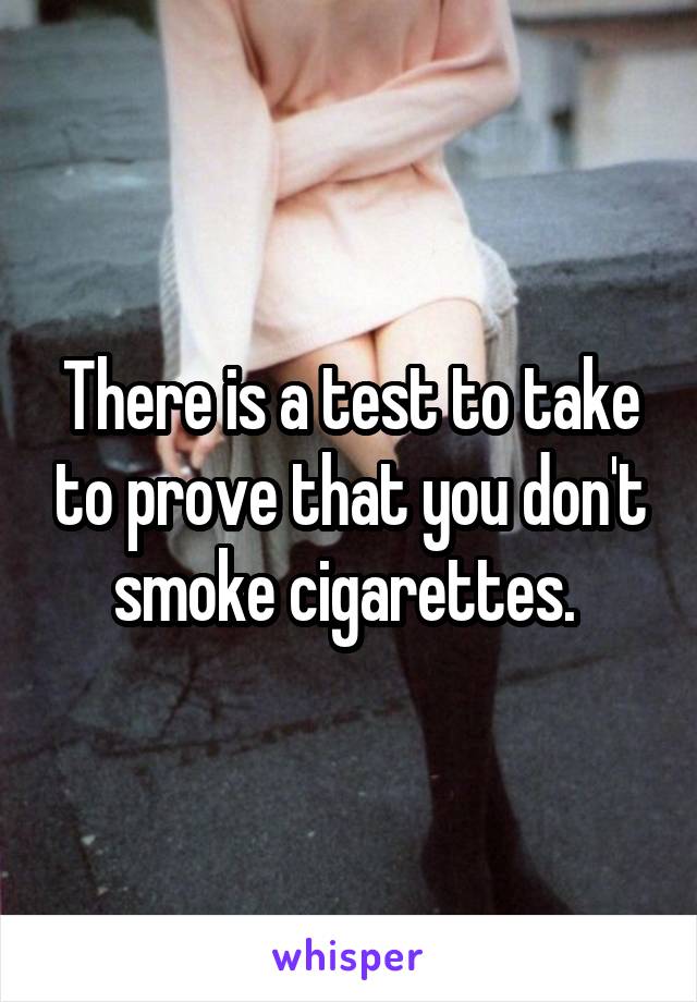 There is a test to take to prove that you don't smoke cigarettes. 