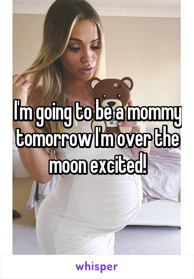 I'm going to be a mommy tomorrow I'm over the moon excited!