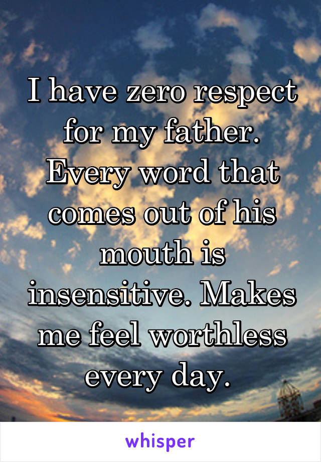 I have zero respect for my father. Every word that comes out of his mouth is insensitive. Makes me feel worthless every day. 