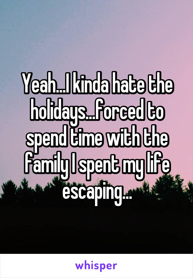 Yeah...I kinda hate the holidays...forced to spend time with the family I spent my life escaping...