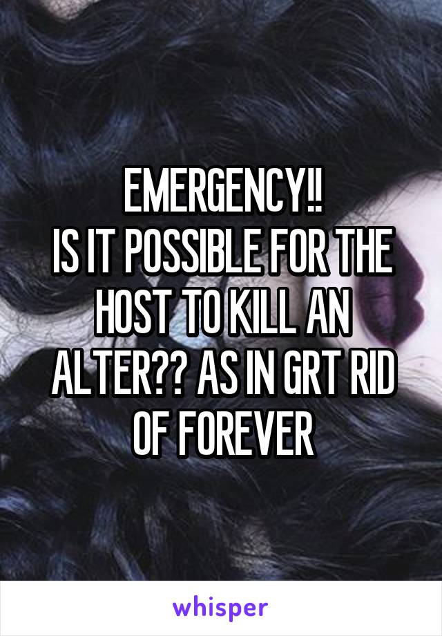 EMERGENCY!!
IS IT POSSIBLE FOR THE HOST TO KILL AN ALTER?? AS IN GRT RID OF FOREVER