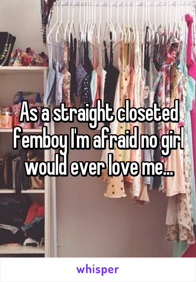 As a straight closeted femboy I'm afraid no girl would ever love me...