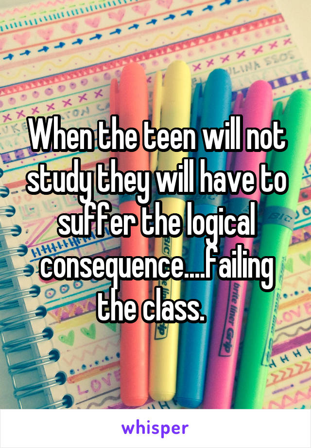 When the teen will not study they will have to suffer the logical consequence....failing the class.  