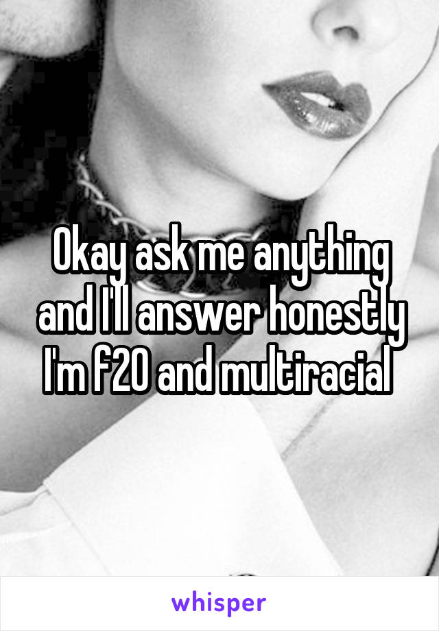 Okay ask me anything and I'll answer honestly I'm f20 and multiracial 