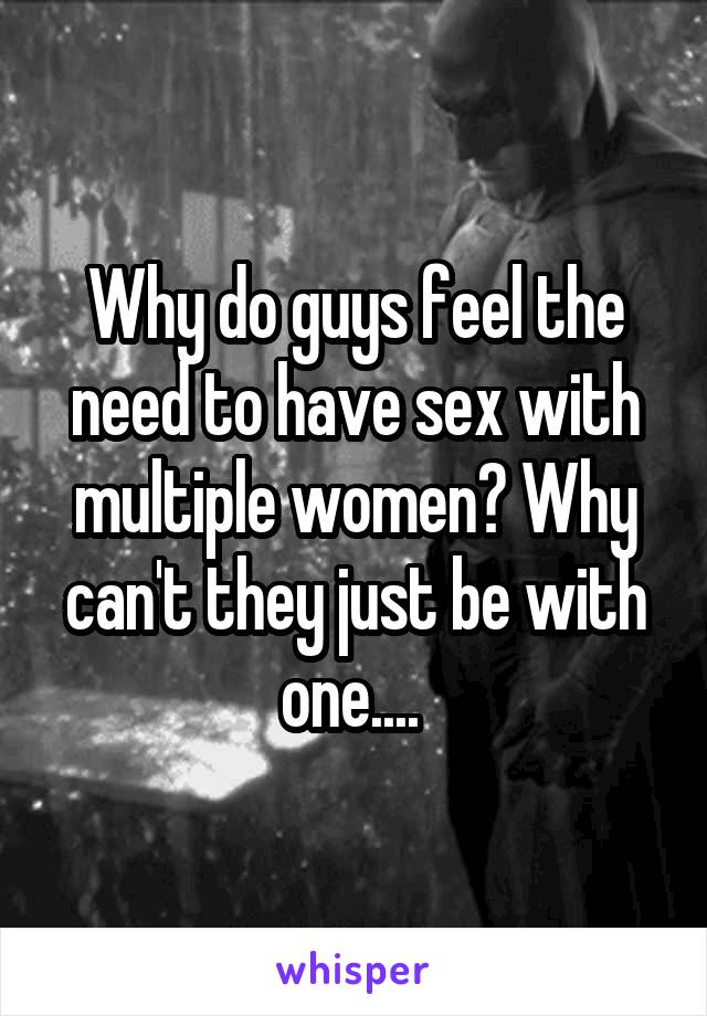 Why do guys feel the need to have sex with multiple women? Why can't they just be with one.... 
