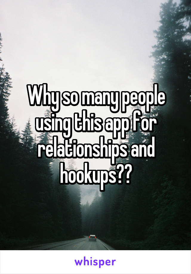 Why so many people using this app for relationships and hookups??