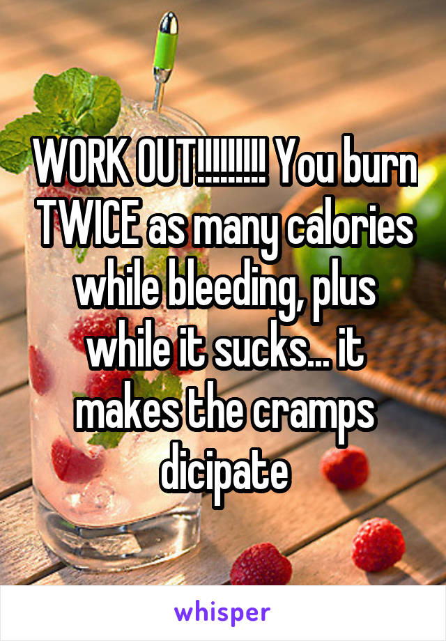WORK OUT!!!!!!!!! You burn TWICE as many calories while bleeding, plus while it sucks... it makes the cramps dicipate
